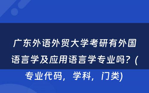广东外语外贸大学考研有外国语言学及应用语言学专业吗？(专业代码，学科，门类) 