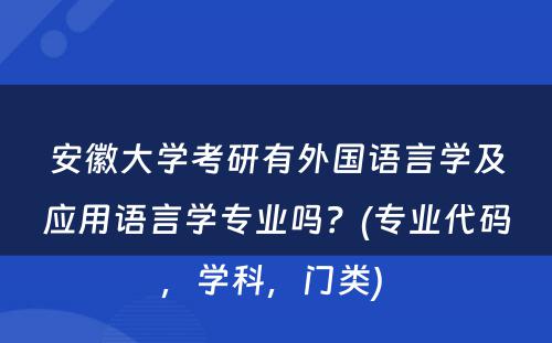 安徽大学考研有外国语言学及应用语言学专业吗？(专业代码，学科，门类) 