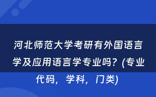 河北师范大学考研有外国语言学及应用语言学专业吗？(专业代码，学科，门类) 