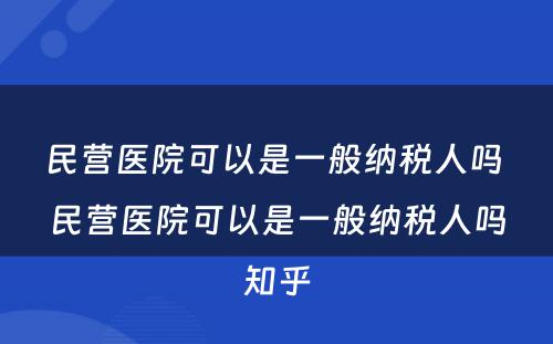 民营医院可以是一般纳税人吗 民营医院可以是一般纳税人吗知乎