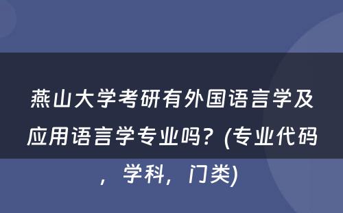 燕山大学考研有外国语言学及应用语言学专业吗？(专业代码，学科，门类) 