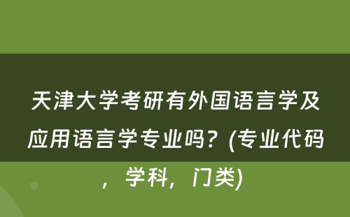 天津大学考研有外国语言学及应用语言学专业吗？(专业代码，学科，门类) 