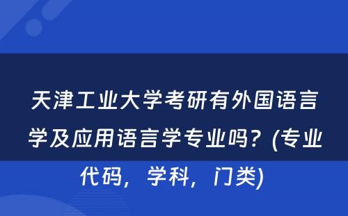 天津工业大学考研有外国语言学及应用语言学专业吗？(专业代码，学科，门类) 