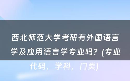 西北师范大学考研有外国语言学及应用语言学专业吗？(专业代码，学科，门类) 