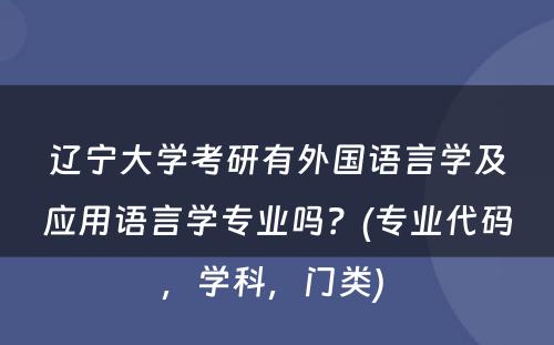 辽宁大学考研有外国语言学及应用语言学专业吗？(专业代码，学科，门类) 