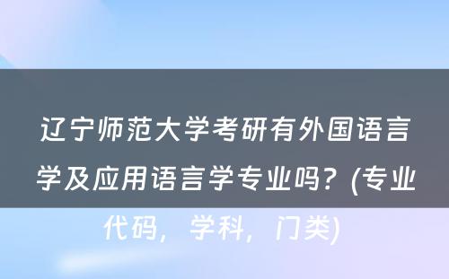 辽宁师范大学考研有外国语言学及应用语言学专业吗？(专业代码，学科，门类) 