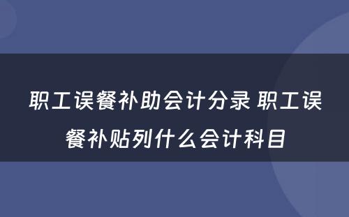 职工误餐补助会计分录 职工误餐补贴列什么会计科目