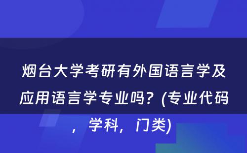 烟台大学考研有外国语言学及应用语言学专业吗？(专业代码，学科，门类) 