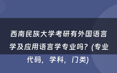 西南民族大学考研有外国语言学及应用语言学专业吗？(专业代码，学科，门类) 