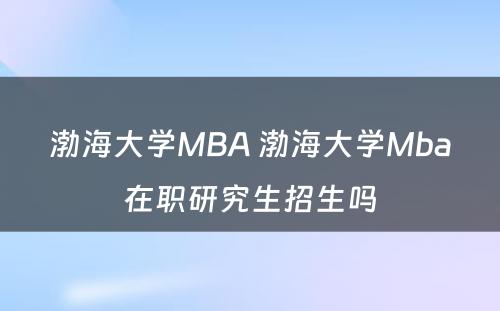 渤海大学MBA 渤海大学Mba在职研究生招生吗