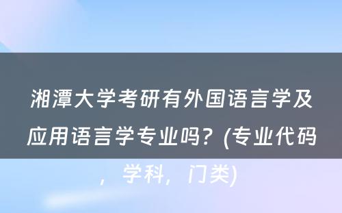 湘潭大学考研有外国语言学及应用语言学专业吗？(专业代码，学科，门类) 
