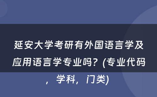 延安大学考研有外国语言学及应用语言学专业吗？(专业代码，学科，门类) 