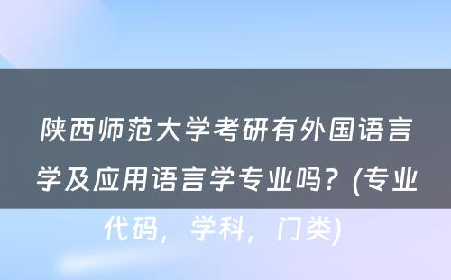 陕西师范大学考研有外国语言学及应用语言学专业吗？(专业代码，学科，门类) 