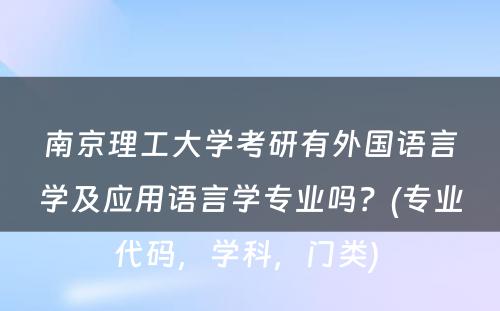 南京理工大学考研有外国语言学及应用语言学专业吗？(专业代码，学科，门类) 