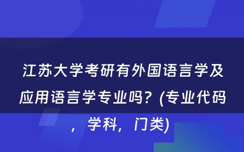 江苏大学考研有外国语言学及应用语言学专业吗？(专业代码，学科，门类) 
