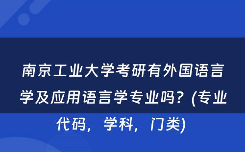 南京工业大学考研有外国语言学及应用语言学专业吗？(专业代码，学科，门类) 