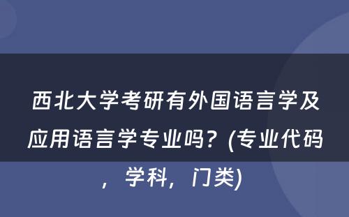 西北大学考研有外国语言学及应用语言学专业吗？(专业代码，学科，门类) 