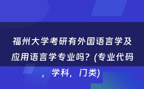 福州大学考研有外国语言学及应用语言学专业吗？(专业代码，学科，门类) 