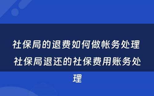 社保局的退费如何做帐务处理 社保局退还的社保费用账务处理