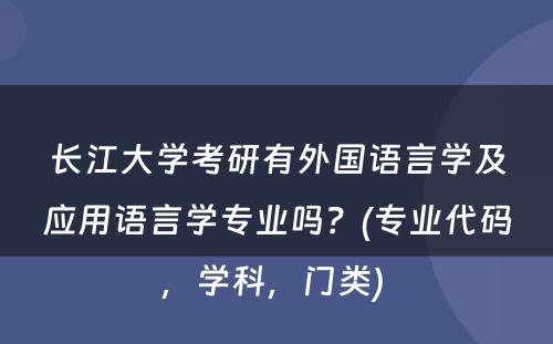 长江大学考研有外国语言学及应用语言学专业吗？(专业代码，学科，门类) 