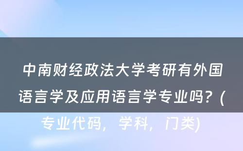 中南财经政法大学考研有外国语言学及应用语言学专业吗？(专业代码，学科，门类) 