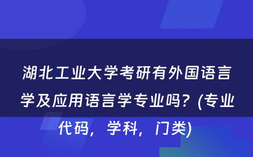 湖北工业大学考研有外国语言学及应用语言学专业吗？(专业代码，学科，门类) 