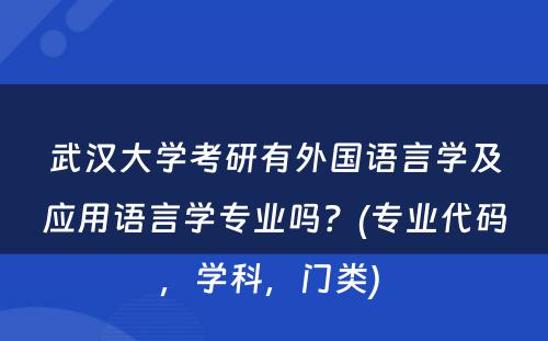 武汉大学考研有外国语言学及应用语言学专业吗？(专业代码，学科，门类) 