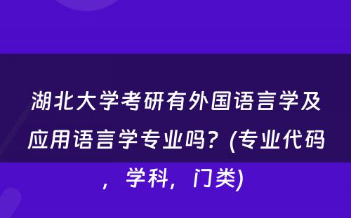 湖北大学考研有外国语言学及应用语言学专业吗？(专业代码，学科，门类) 