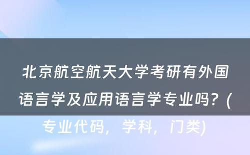 北京航空航天大学考研有外国语言学及应用语言学专业吗？(专业代码，学科，门类) 