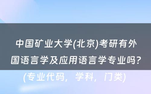 中国矿业大学(北京)考研有外国语言学及应用语言学专业吗？(专业代码，学科，门类) 