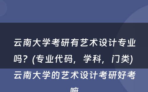 云南大学考研有艺术设计专业吗？(专业代码，学科，门类) 云南大学的艺术设计考研好考嘛