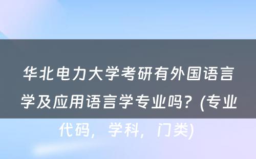 华北电力大学考研有外国语言学及应用语言学专业吗？(专业代码，学科，门类) 