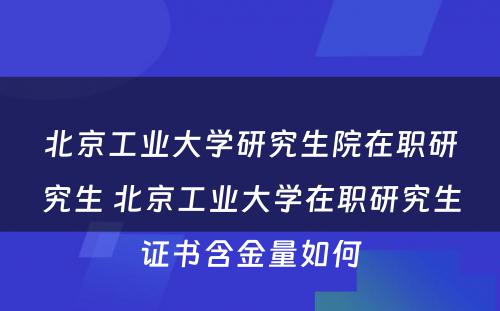 北京工业大学研究生院在职研究生 北京工业大学在职研究生证书含金量如何