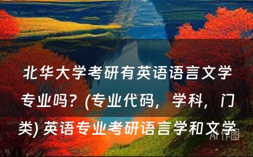 北华大学考研有英语语言文学专业吗？(专业代码，学科，门类) 英语专业考研语言学和文学