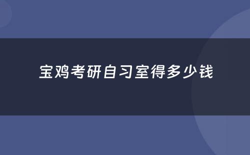 宝鸡考研自习室得多少钱