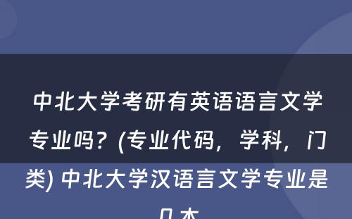 中北大学考研有英语语言文学专业吗？(专业代码，学科，门类) 中北大学汉语言文学专业是几本