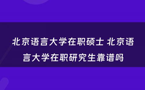 北京语言大学在职硕士 北京语言大学在职研究生靠谱吗