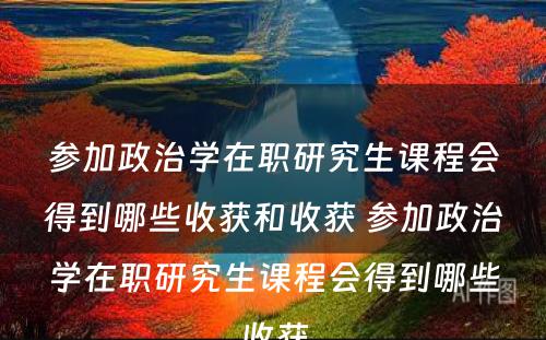 参加政治学在职研究生课程会得到哪些收获和收获 参加政治学在职研究生课程会得到哪些收获