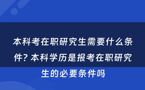 本科考在职研究生需要什么条件? 本科学历是报考在职研究生的必要条件吗