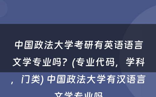 中国政法大学考研有英语语言文学专业吗？(专业代码，学科，门类) 中国政法大学有汉语言文学专业吗