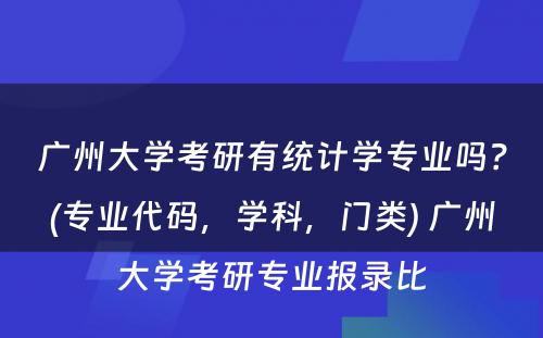 广州大学考研有统计学专业吗？(专业代码，学科，门类) 广州大学考研专业报录比