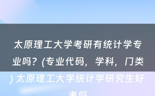 太原理工大学考研有统计学专业吗？(专业代码，学科，门类) 太原理工大学统计学研究生好考吗