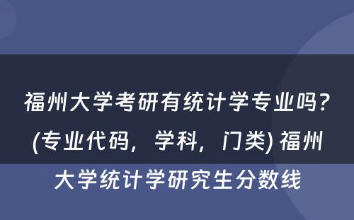 福州大学考研有统计学专业吗？(专业代码，学科，门类) 福州大学统计学研究生分数线