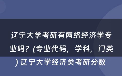 辽宁大学考研有网络经济学专业吗？(专业代码，学科，门类) 辽宁大学经济类考研分数