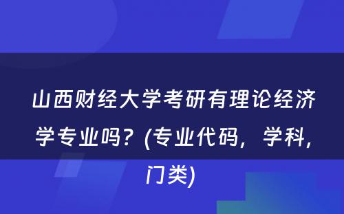 山西财经大学考研有理论经济学专业吗？(专业代码，学科，门类) 