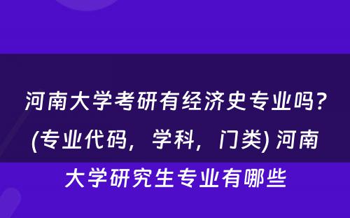 河南大学考研有经济史专业吗？(专业代码，学科，门类) 河南大学研究生专业有哪些