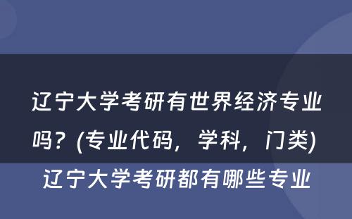 辽宁大学考研有世界经济专业吗？(专业代码，学科，门类) 辽宁大学考研都有哪些专业