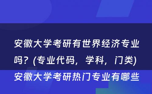 安徽大学考研有世界经济专业吗？(专业代码，学科，门类) 安徽大学考研热门专业有哪些