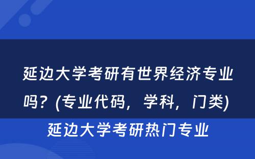 延边大学考研有世界经济专业吗？(专业代码，学科，门类) 延边大学考研热门专业