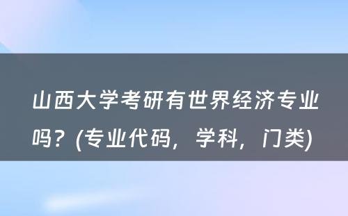 山西大学考研有世界经济专业吗？(专业代码，学科，门类) 